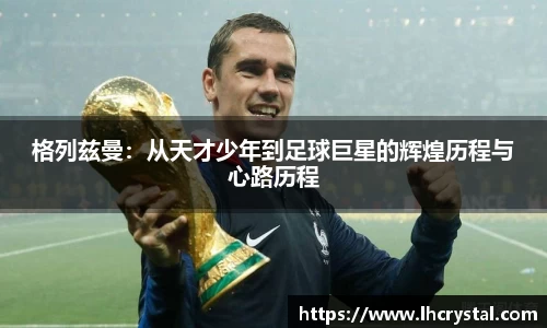 格列兹曼：从天才少年到足球巨星的辉煌历程与心路历程