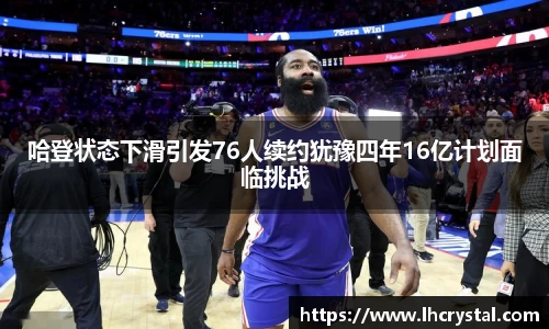 哈登状态下滑引发76人续约犹豫四年16亿计划面临挑战