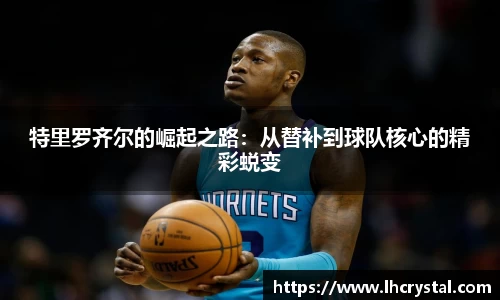 特里罗齐尔的崛起之路：从替补到球队核心的精彩蜕变