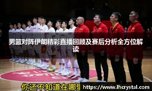 男篮对阵伊朗精彩直播回顾及赛后分析全方位解读