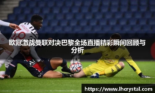 欧冠激战曼联对决巴黎全场直播精彩瞬间回顾与分析