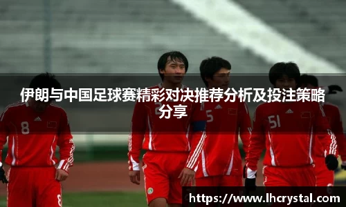 伊朗与中国足球赛精彩对决推荐分析及投注策略分享